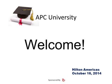 APC University Sponsored By Hilton Americas October 16, 2014 Welcome!