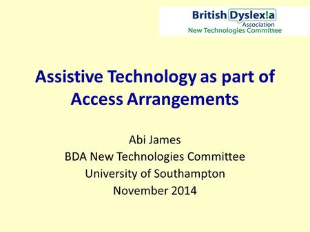 Assistive Technology as part of Access Arrangements Abi James BDA New Technologies Committee University of Southampton November 2014.