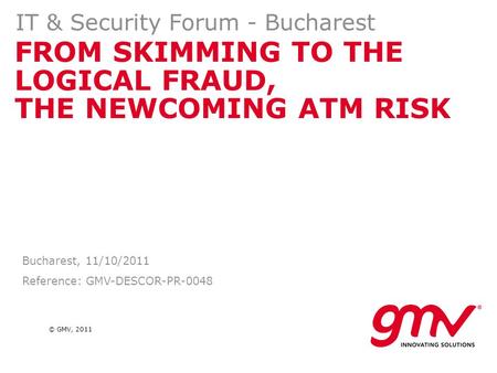 © GMV, 2011 FROM SKIMMING TO THE LOGICAL FRAUD, THE NEWCOMING ATM RISK IT & Security Forum - Bucharest Bucharest, 11/10/2011 Reference: GMV-DESCOR-PR-0048.