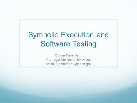 Symbolic Execution and Software Testing Corina Pasareanu Carnegie Mellon/NASA Ames