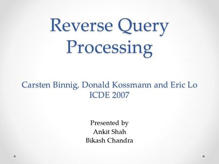 Reverse Query Processing Carsten Binnig, Donald Kossmann and Eric Lo ICDE 2007 Presented by Ankit Shah Bikash Chandra.