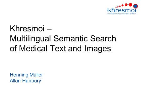 Khresmoi – Multilingual Semantic Search of Medical Text and Images Henning Müller Allan Hanbury.