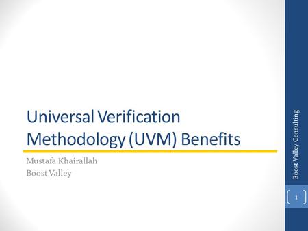 Universal Verification Methodology (UVM) Benefits Mustafa Khairallah Boost Valley Boost Valley Consulting 1.