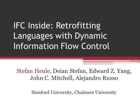 IFC Inside: Retrofitting Languages with Dynamic Information Flow Control Stefan Heule, Deian Stefan, Edward Z. Yang, John C. Mitchell, Alejandro Russo.