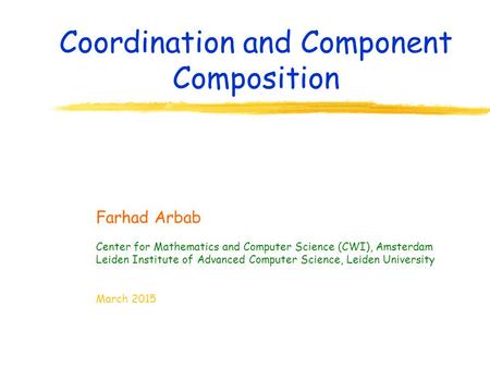 Coordination and Component Composition Farhad Arbab Center for Mathematics and Computer Science (CWI), Amsterdam Leiden Institute of Advanced Computer.