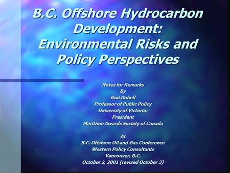 B.C. Offshore Hydrocarbon Development: Environmental Risks and Policy Perspectives Notes for Remarks By Rod Dobell Professor of Public Policy University.