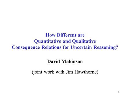 1 How Different are Quantitative and Qualitative Consequence Relations for Uncertain Reasoning? David Makinson (joint work with Jim Hawthorne)