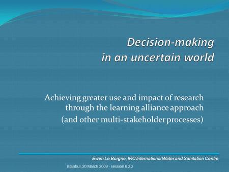 Ewen Le Borgne, IRC International Water and Sanitation Centre Achieving greater use and impact of research through the learning alliance approach (and.