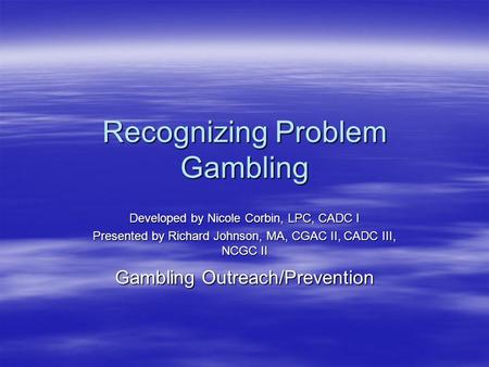 Recognizing Problem Gambling Developed by Nicole Corbin, LPC, CADC I Presented by Richard Johnson, MA, CGAC II, CADC III, NCGC II Gambling Outreach/Prevention.