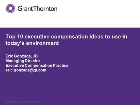 © Grant Thornton LLP. All rights reserved. Top 10 executive compensation ideas to use in today’s environment Eric Gonzaga, JD Managing Director Executive.