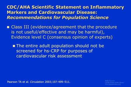 Slide Source: Lipids Online Slide Library www.lipidsonline.org CDC/AHA Scientific Statement on Inflammatory Markers and Cardiovascular Disease: Recommendations.