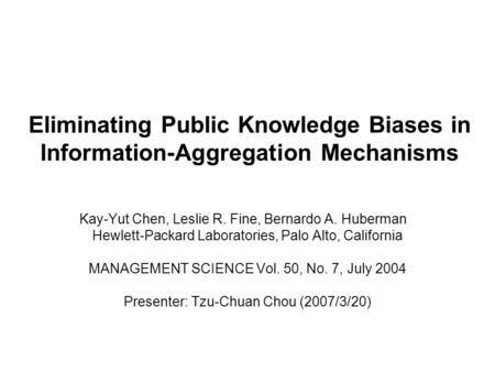 Eliminating Public Knowledge Biases in Information-Aggregation Mechanisms Kay-Yut Chen, Leslie R. Fine, Bernardo A. Huberman Hewlett-Packard Laboratories,