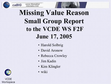 VCDE Workspace Missing Value Reason Small Group Report to the VCDE WS F2F June 17, 2005 Harold Solbrig David Aronow Rebecca Crowley Jim Kadin Kim Klingler.