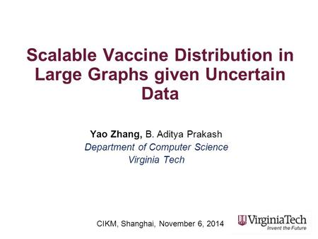 Scalable Vaccine Distribution in Large Graphs given Uncertain Data Yao Zhang, B. Aditya Prakash Department of Computer Science Virginia Tech CIKM, Shanghai,