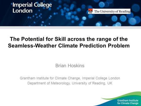 The Potential for Skill across the range of the Seamless-Weather Climate Prediction Problem Brian Hoskins Grantham Institute for Climate Change, Imperial.