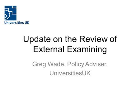 Update on the Review of External Examining Greg Wade, Policy Adviser, UniversitiesUK.