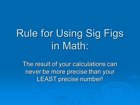 Rule for Using Sig Figs in Math: The result of your calculations can never be more precise than your LEAST precise number!