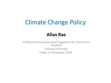 Climate Change Policy Allan Rae Professional Development Programme for Economics Teachers Massey University Friday 27 November 2009.