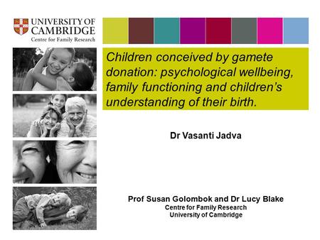 Children conceived by gamete donation: psychological wellbeing, family functioning and children’s understanding of their birth. Dr Vasanti Jadva Prof Susan.