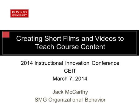 Creating Short Films and Videos to Teach Course Content 2014 Instructional Innovation Conference CEIT March 7, 2014 Jack McCarthy SMG Organizational Behavior.