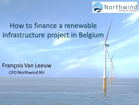 How to finance a renewable infrastructure project in Belgium François Van Leeuw CFO Northwind NV.