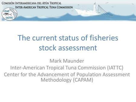 The current status of fisheries stock assessment Mark Maunder Inter-American Tropical Tuna Commission (IATTC) Center for the Advancement of Population.