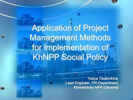 Application of Project Management Methods for Implementation of KhNPP Social Policy Yuliya Taratorkina, Lead Engineer, PR-Department, Khmelnitsky NPP (Ukraine)