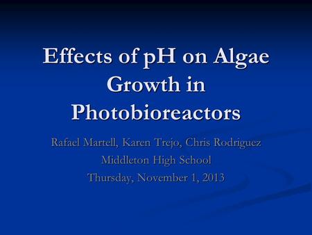 Effects of pH on Algae Growth in Photobioreactors Rafael Martell, Karen Trejo, Chris Rodriguez Middleton High School Thursday, November 1, 2013.