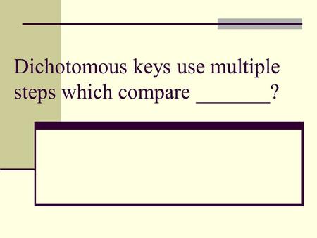 Dichotomous keys use multiple steps which compare _______?