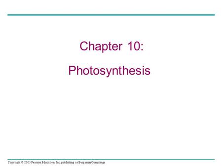 Copyright © 2005 Pearson Education, Inc. publishing as Benjamin Cummings Chapter 10: Photosynthesis.