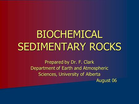 BIOCHEMICAL SEDIMENTARY ROCKS Prepared by Dr. F. Clark Department of Earth and Atmospheric Sciences, University of Alberta August 06.