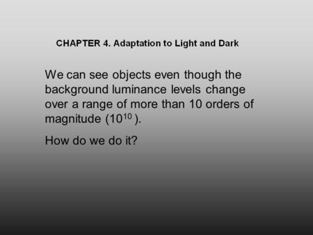 We can see objects even though the background luminance levels change over a range of more than 10 orders of magnitude (10 10 ). How do we do it?