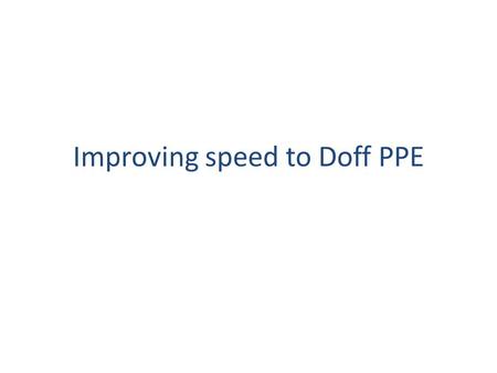 Improving speed to Doff PPE. Current procedure to doff PPE require use of bleach Two layers of PPE have to be taken off One person required to help doff.