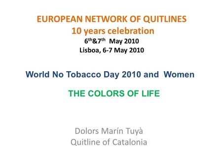 EUROPEAN NETWORK OF QUITLINES 10 years celebration 6 th &7 th May 2010 Lisboa, 6-7 May 2010 Dolors Marín Tuyà Quitline of Catalonia World No Tobacco Day.