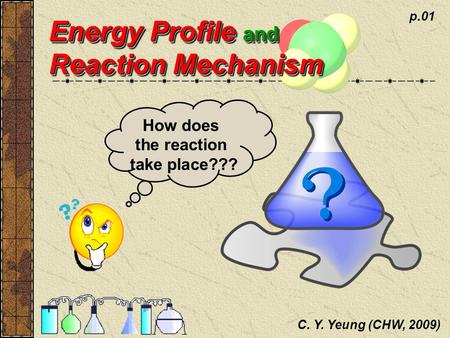 C. Y. Yeung (CHW, 2009) p.01 Energy Profile and Reaction Mechanism How does the reaction take place???