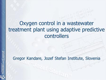 Oxygen control in a wastewater treatment plant using adaptive predictive controllers Gregor Kandare, Jozef Stefan Institute, Slovenia.