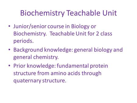 Biochemistry Teachable Unit Junior/senior course in Biology or Biochemistry. Teachable Unit for 2 class periods. Background knowledge: general biology.