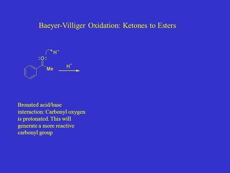 Baeyer-Villiger Oxidation: Ketones to Esters Bronsted acid/base interaction: Carbonyl oxygen is protonated. This will generate a more reactive carbonyl.