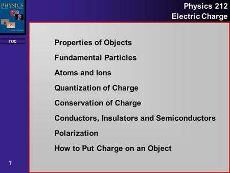 TOC 1 Physics 212 Electric Charge Properties of Objects Fundamental Particles Atoms and Ions Quantization of Charge Conservation of Charge Conductors,