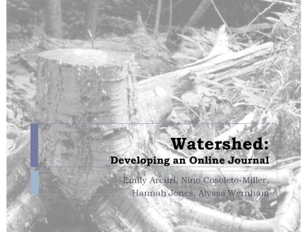 Watershed: Developing an Online Journal Emily Arcuri, Nino Cosoleto-Miller, Hannah Jones, Alyssa Wernham.