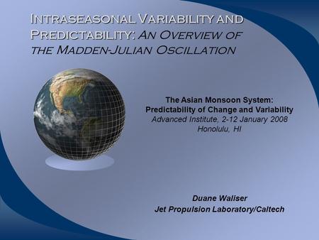 Intraseasonal Variability and Predictability: Intraseasonal Variability and Predictability: An Overview of the Madden-Julian Oscillation Duane Waliser.