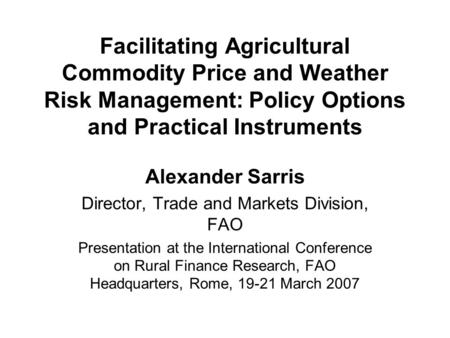 Facilitating Agricultural Commodity Price and Weather Risk Management: Policy Options and Practical Instruments Alexander Sarris Director, Trade and Markets.