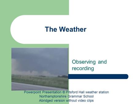 The Weather Observing and recording Powerpoint Presentation © Pitsford Hall weather station Northamptonshire Grammar School Abridged version without video.