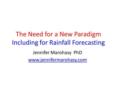 The Need for a New Paradigm Including for Rainfall Forecasting Jennifer Marohasy PhD www.jennifermarohasy.com.