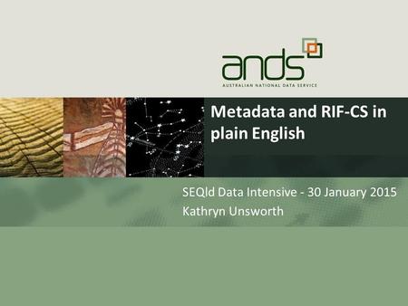 Metadata and RIF-CS in plain English SEQld Data Intensive - 30 January 2015 Kathryn Unsworth.