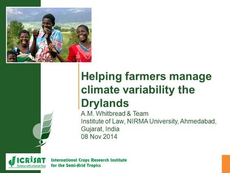 Helping farmers manage climate variability the Drylands A.M. Whitbread & Team Institute of Law, NIRMA University, Ahmedabad, Gujarat, India 08 Nov 2014.