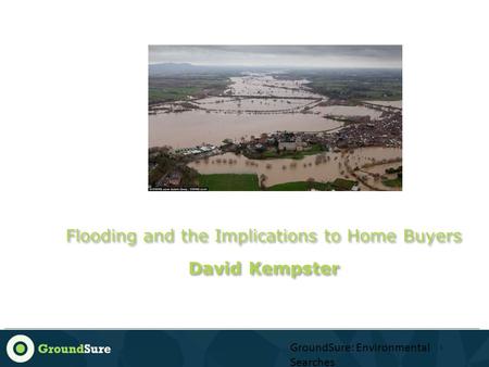 1 GroundSure: Environmental Searches 1 Flooding and the Implications to Home Buyers David Kempster Flooding and the Implications to Home Buyers David Kempster.