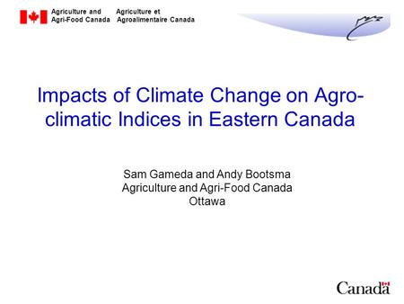 Agriculture and Agriculture et Agri-Food Canada Agroalimentaire Canada Impacts of Climate Change on Agro- climatic Indices in Eastern Canada Sam Gameda.