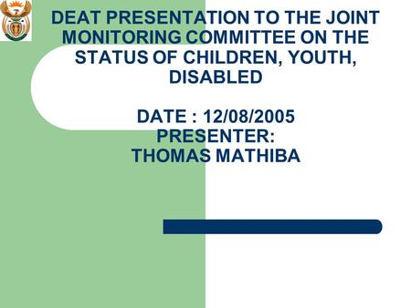 DEAT PRESENTATION TO THE JOINT MONITORING COMMITTEE ON THE STATUS OF CHILDREN, YOUTH, DISABLED DATE : 12/08/2005 PRESENTER: THOMAS MATHIBA.