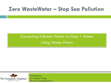 Presented by Mr. Anthony Wong Group Managing Director Converting Polluted Water to Class 1 Water Using Water Plants Converting Polluted Water to Class.